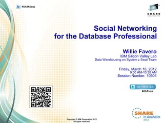 Social Networking
for the Database Professional

                                                  Willie Favero
                                                IBM Silicon Valley Lab
                                 Data Warehousing on System z Swat Team


                                               Friday, March 16, 2012
                                                      9:30 AM-10:30 AM
                                              Session Number: 10504



                                                              #db2zos




   Copyright © IBM Corporation 2012
          All rights reserved.
 