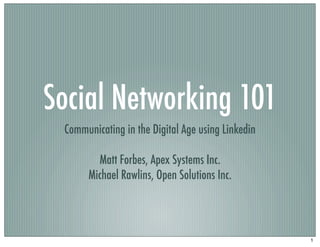 Social Networking 101
 Communicating in the Digital Age using Linkedin

        Matt Forbes, Apex Systems Inc.
      Michael Rawlins, Open Solutions Inc.




                                                   1
 