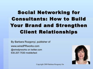 Social Networking for Consultants: How to Build Your Brand and Strengthen Client Relationships By Barbara Rozgonyi, publisher of www.wiredPRworks.com   @wiredprworks on twitter.com 630.207.7530 mobile/text 