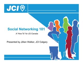 Social Networking 101
        A “How To” for JCI Canada



Presented by Jillian Walker, JCI Calgary
 