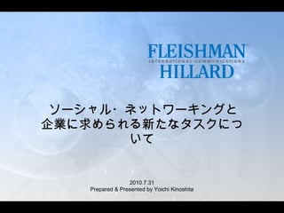 ソーシャル・ネットワーキングと 企業に求められる新たなタスクについて 2010.7.31 Prepared & Presented by Yoichi Kinoshita 
