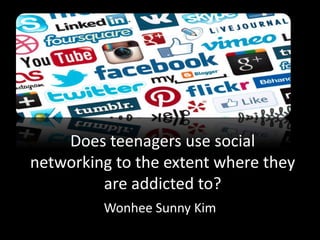 Does teenagers use social
networking to the extent where they
are addicted to?
Wonhee Sunny Kim
 