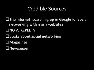 Credible Sources
The internet- searching up in Google for social
networking with many websites
NO WIKEPEDIA
Books about social networking
Magazines
Newspaper
 