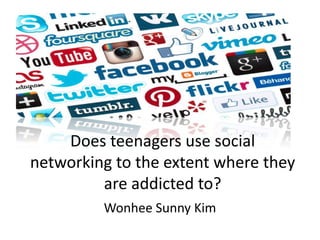 Does teenagers use social
networking to the extent where they
are addicted to?
Wonhee Sunny Kim
 