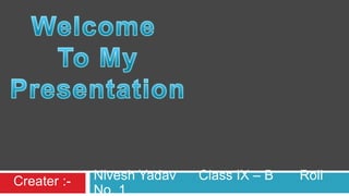 Nivesh Yadav Class IX – B Roll
No. 1
Creater :-
 