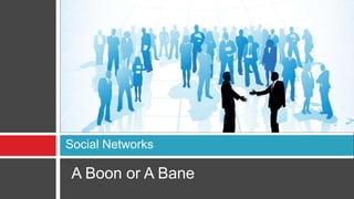 Social Networks
A Boon or A Bane
 