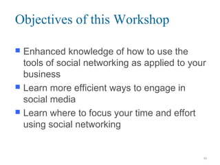 Objectives of this Workshop
 Enhanced knowledge of how to use the
tools of social networking as applied to your
business
 Learn more efficient ways to engage in
social media
 Learn where to focus your time and effort
using social networking
11
 
