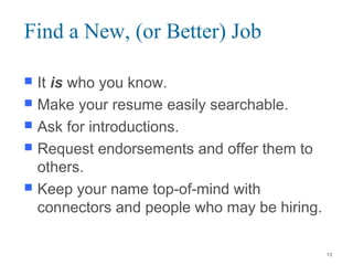 Find a New, (or Better) Job
 It is who you know.
 Make your resume easily searchable.
 Ask for introductions.
 Request endorsements and offer them to
others.
 Keep your name top-of-mind with
connectors and people who may be hiring.
13
 