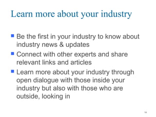 Learn more about your industry
 Be the first in your industry to know about
industry news & updates
 Connect with other experts and share
relevant links and articles
 Learn more about your industry through
open dialogue with those inside your
industry but also with those who are
outside, looking in
14
 