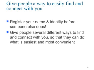 Give people a way to easily find and
connect with you
 Register your name & identity before
someone else does!
 Give people several different ways to find
and connect with you, so that they can do
what is easiest and most convenient
16
 