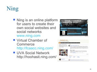 Ning
 Ning is an online platform
for users to create their
own social websites and
social networks
www.ning.com
 Virtual Chamber of
Commerce
http://fcaacc.ning.com/
 UVA Social Network
http://hoohasit.ning.com/
38
 