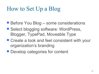 How to Set Up a Blog
 Before You Blog – some considerations
 Select blogging software: WordPress,
Blogger, TypePad, Moveable Type
 Create a look and feel consistent with your
organization’s branding
 Develop categories for content
44
 