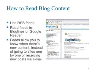 How to Read Blog Content
 Use RSS feeds
 Read feeds in
Bloglines or Google
Reader
 Feeds allow you to
know when there’s
new content, instead
of going to sites one
by one or receiving
new posts via e-mail.
45
 