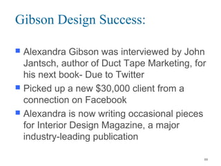 Gibson Design Success:
 Alexandra Gibson was interviewed by John
Jantsch, author of Duct Tape Marketing, for
his next book- Due to Twitter
 Picked up a new $30,000 client from a
connection on Facebook
 Alexandra is now writing occasional pieces
for Interior Design Magazine, a major
industry-leading publication
69
 