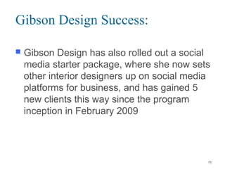 Gibson Design Success:
 Gibson Design has also rolled out a social
media starter package, where she now sets
other interior designers up on social media
platforms for business, and has gained 5
new clients this way since the program
inception in February 2009
70
 