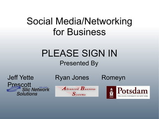 Social Media/Networking for Business PLEASE SIGN IN Presented By Jeff Yette  Ryan Jones  Romeyn Prescott 