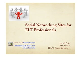 Social Networking Sites for
               ELT Professionals

Twitter ID: @Tweet4education               Ismail Fayed
 Ismailfayed [at] yahoo.com               ESL Teacher
           www.edunile.net     TESOL Arabia Webmaster
 