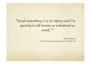 “Social networking is in its infancy and I’m
   guessing it will become as widespread as
                    email,”*

                                                *Richard Kimber,
                  Google’s former managing director for South Asia
 