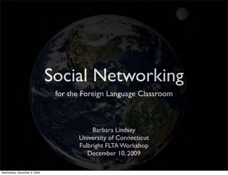 Social Networking
                               for the Foreign Language Classroom



                                          Barbara Lindsey
                                     University of Connecticut
                                     Fulbright FLTA Workshop
                                        December 10, 2009

Wednesday, December 9, 2009
 