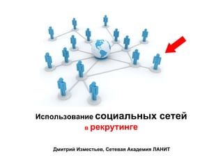 Использование   социальных сетей в  рекрутинге Дмитрий Изместьев, Сетевая Академия ЛАНИТ 