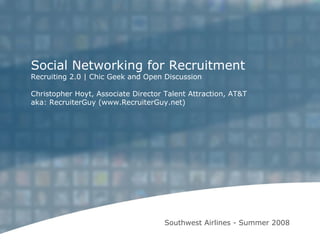 Southwest Airlines - Summer 2008 Social Networking for Recruitment Recruiting 2.0 | Chic Geek and Open Discussion Christopher Hoyt, Associate Director Talent Attraction, AT&T aka: RecruiterGuy (www.RecruiterGuy.net) 
