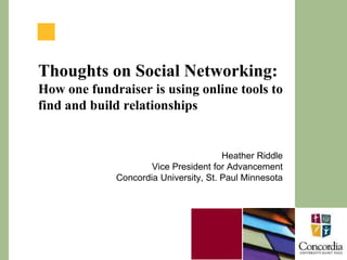 Thoughts on Social Networking: How one fundraiser is using online tools to find and build relationships Heather Riddle Vice President for Advancement Concordia University, St. Paul Minnesota 