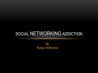 SOCIAL NETWORKING ADDICTION

              By
        Ronan Heffernan
 