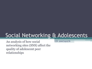 Social Networking & Adolescents
An analysis of how social
networking sites (SNS) affect the
quality of adolescent peer
relationships
I.D. 200741276
 