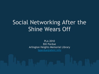Social Networking After the
      Shine Wears Off
                  PLA 2010
                 Bill Pardue
     Arlington Heights Memorial Library
             bpardue@ahml.info
 