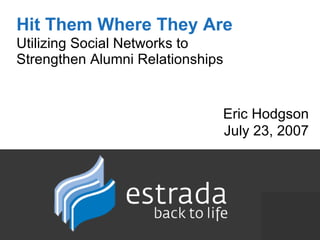Hit Them Where They Are   Utilizing Social Networks to  Strengthen Alumni Relationships Eric Hodgson July 23, 2007 