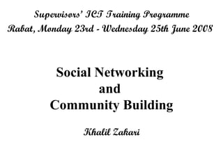 Supervisors’ ICT Training Programme Rabat, Monday 23rd - Wednesday 25th June 2008   Social Networking  and  C ommunity Building Khalil Zakari 