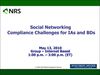 Social Networking  Compliance Challenges for IAs and BDs May 13, 2010  Group – Internet Based  1:00 p.m. – 3:00 p.m. (ET)   © 2005-2010 National Regulatory Services 