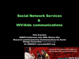 Social Network Services &  HIV/Aids communications Pete Cranston IAMCR Conference July 2009, Mexico City Research commissioned by Communications for Social Change Consortium  www.cfsc.org   for AIDS2031 www.aids2031.org 