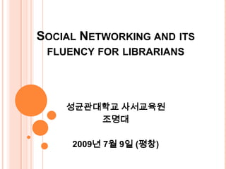 Social Networking and its fluency for librarians 성균관대학교사서교육원 조명대  2009년 7월 9일 (평창) 