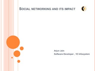 SOCIAL NETWORKING AND ITS IMPACT




                   Arjun Jain
                   Software Developer , 1E Infosystem
 
