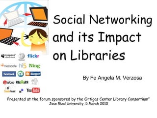 Social Networking   and its Impact on Libraries Presented at the forum sponsored by the Ortigas Center Library Consortium” Jose Rizal University, 5 March 2010 By Fe Angela M. Verzosa 