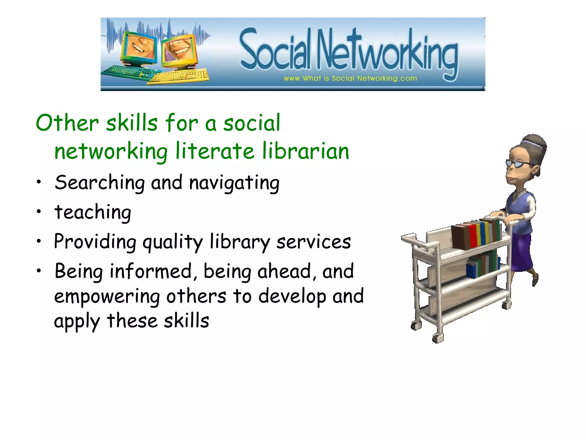 Other skills for a social
networking literate librarian
• Searching and navigating
• teaching
• Providing quality library services
• Being informed, being ahead, and
empowering others to develop and
apply these skills
 