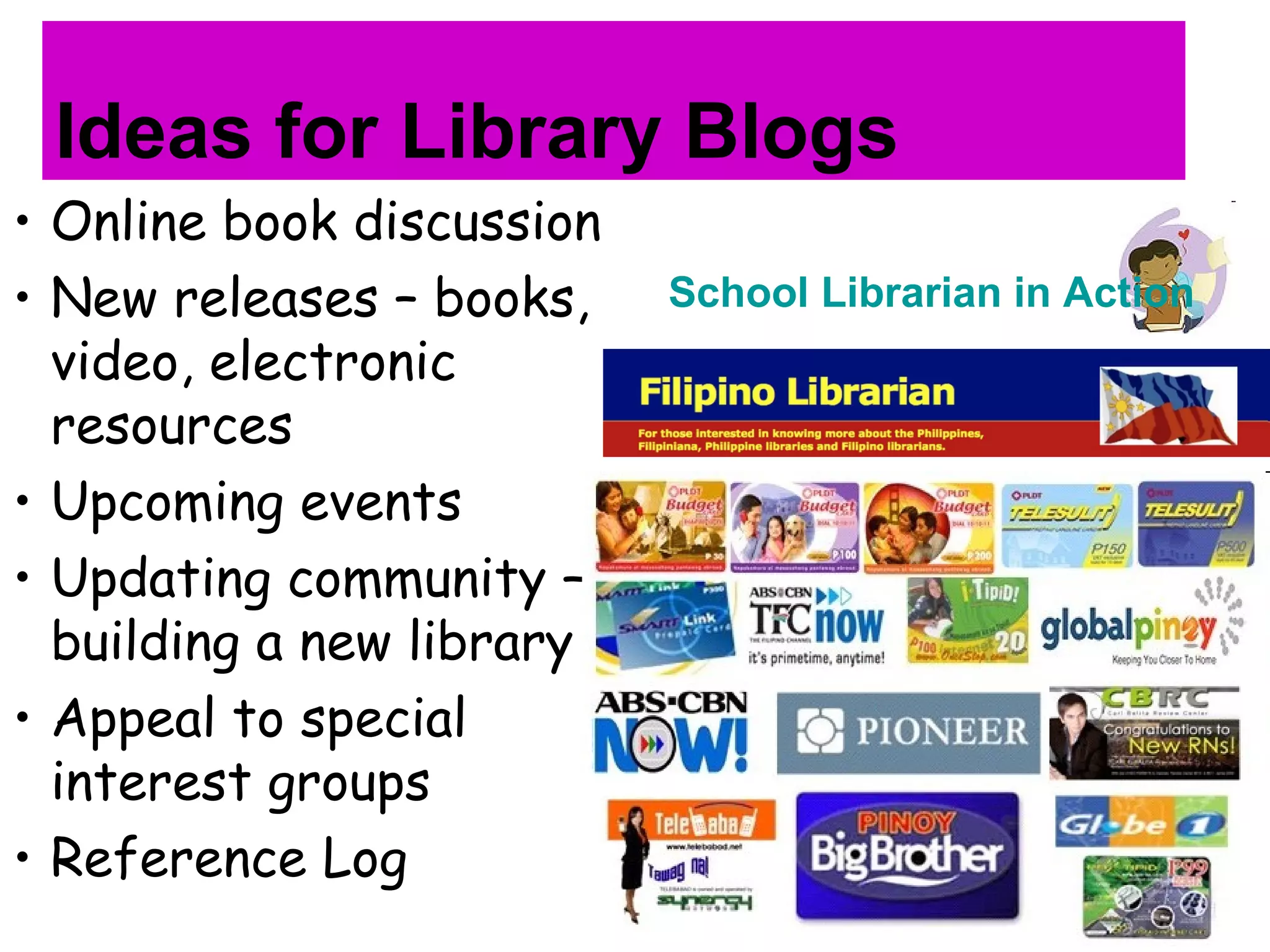Ideas for Library Blogs
• Online book discussion
• New releases – books,
video, electronic
resources
• Upcoming events
• Updating community –
building a new library
• Appeal to special
interest groups
• Reference Log
School Librarian in Action
 