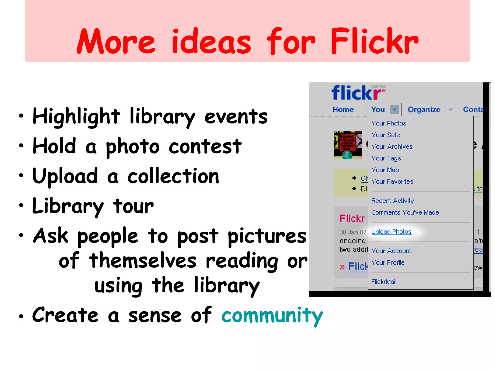 More ideas for Flickr
• Highlight library events
• Hold a photo contest
• Upload a collection
• Library tour
• Ask people to post pictures
of themselves reading or
using the library
• Create a sense of community
 