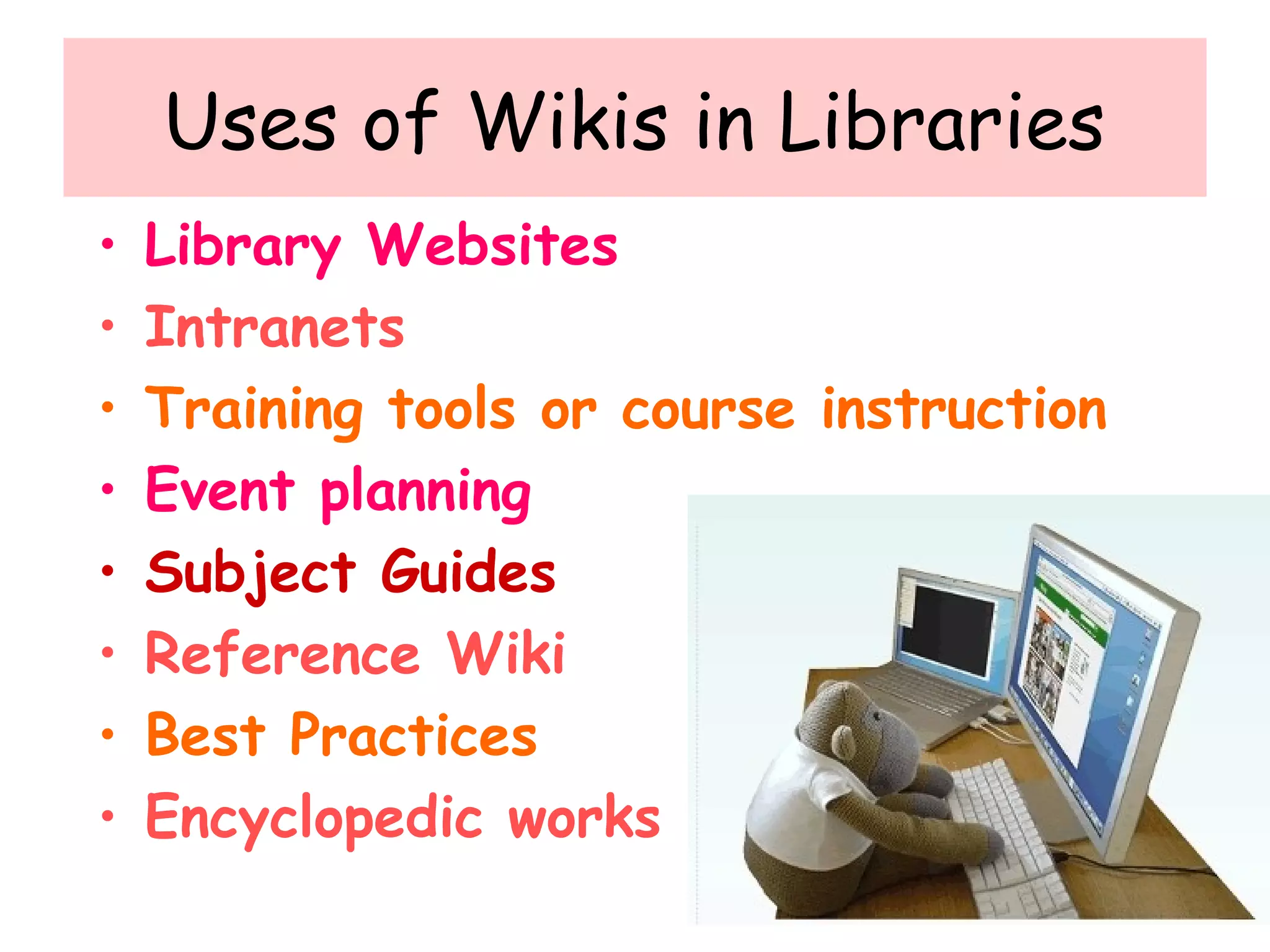 Uses of Wikis in Libraries
• Library Websites
• Intranets
• Training tools or course instruction
• Event planning
• Subject Guides
• Reference Wiki
• Best Practices
• Encyclopedic works
 