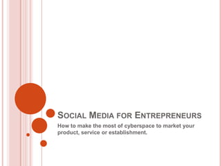 Social Media for Entrepreneurs  How to make the most of cyberspace to market your product, service or establishment. 