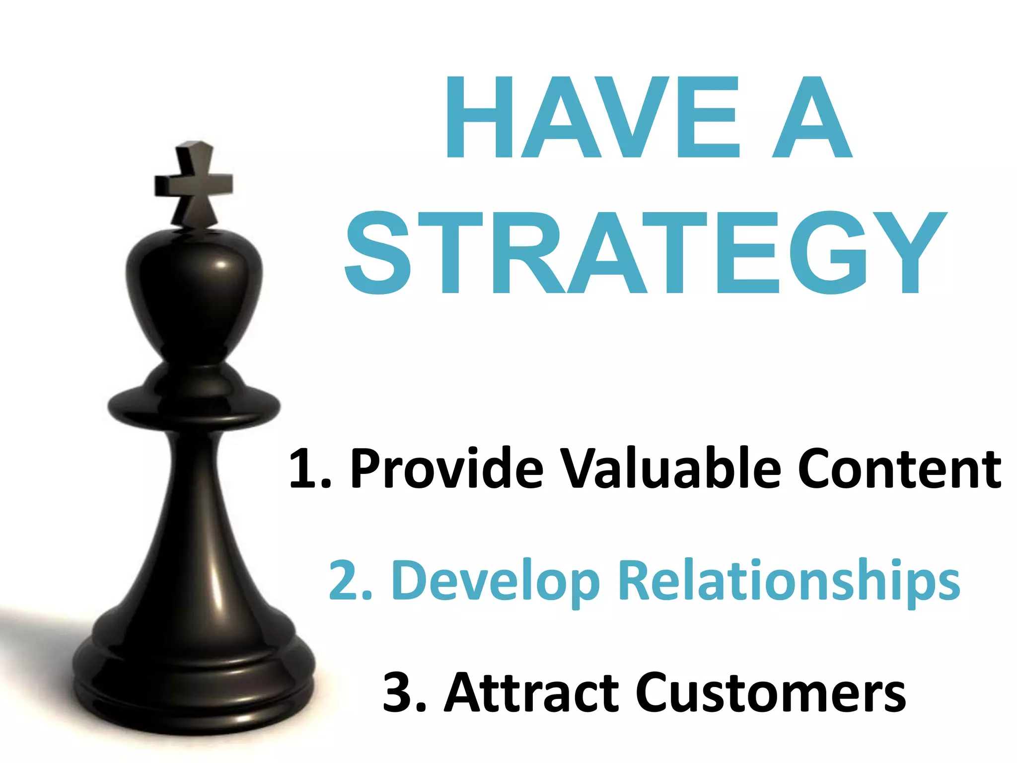 HAVE A STRATEGY Provide Valuable Content Develop Relationships  Attract Customers