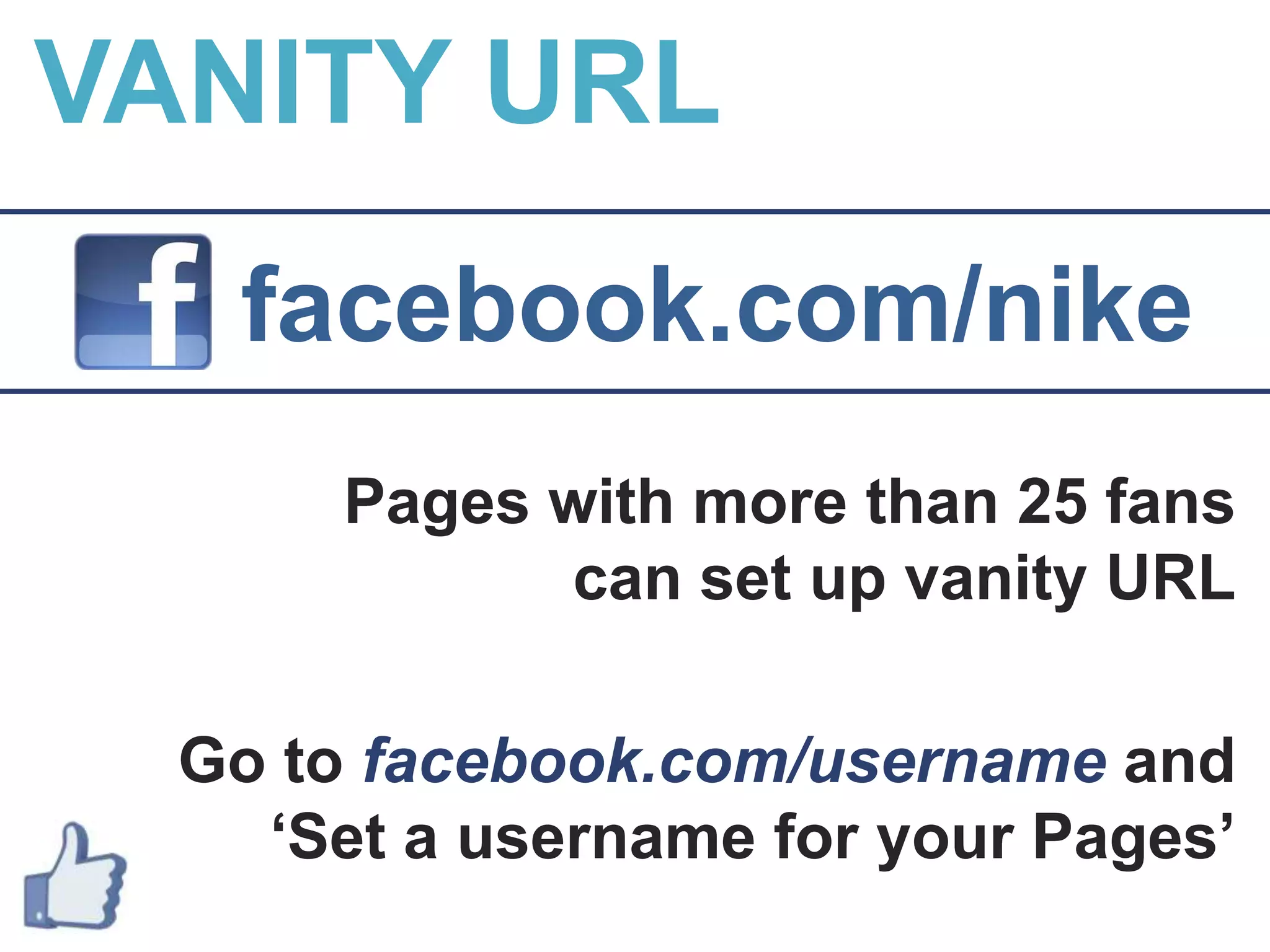 VANITY URLfacebook.com/nikePages with more than 25 fans can set up vanity URLGo to facebook.com/usernameand ‘Set a username for your Pages’