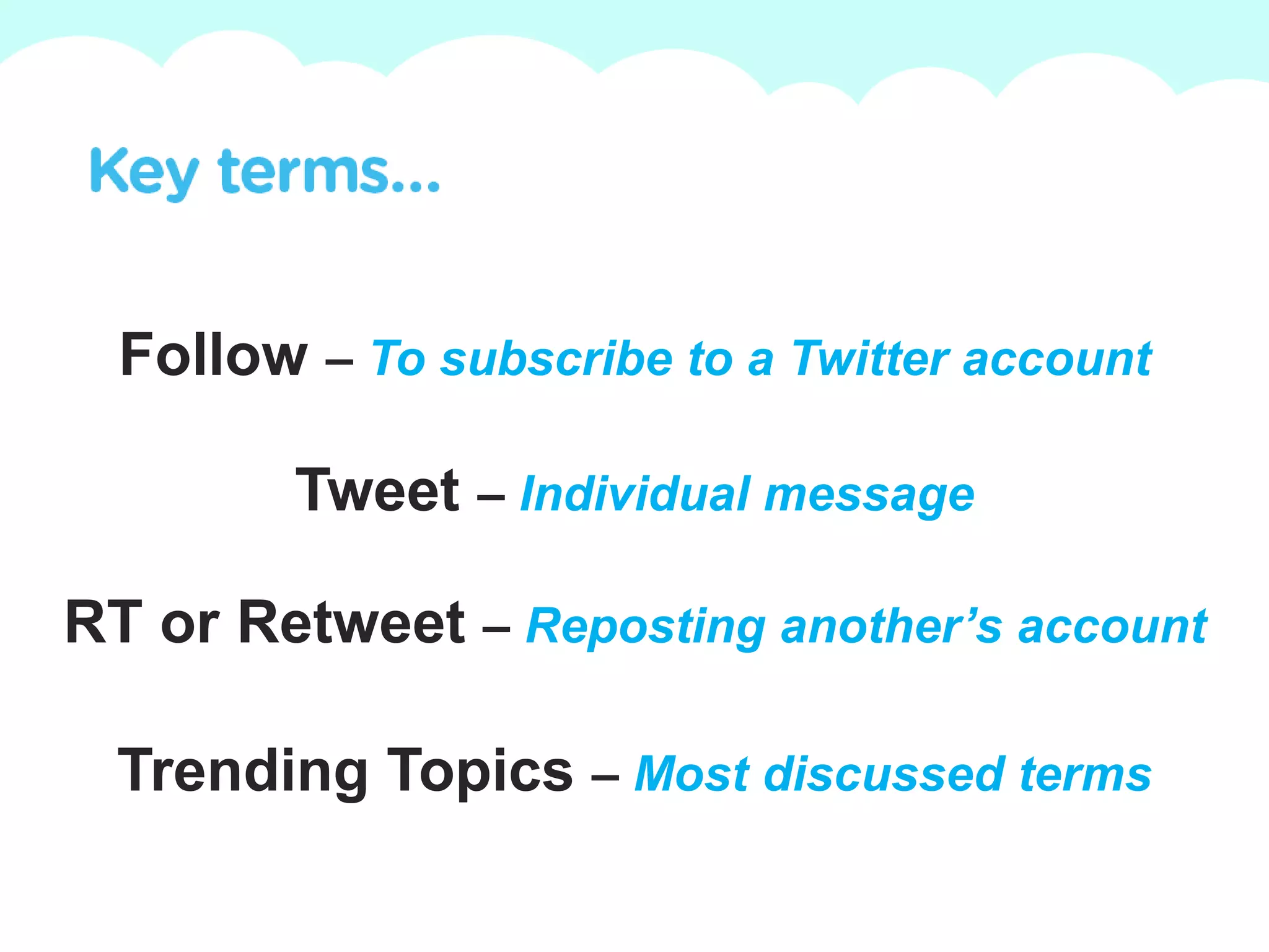 Follow– To subscribe to a Twitter accountTweet– Individual messageRT or Retweet– Reposting another’s accountTrending Topics – Most discussed terms