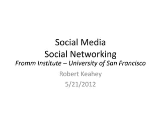 Social Media
          Social Networking
Fromm Institute – University of San Francisco
              Robert Keahey
                 5/21/2012
 
