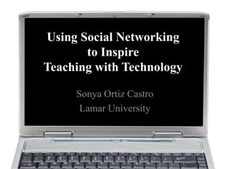Using Social Networking
       to Inspire
Teaching with Technology

     Sonya Ortiz Castro
      Lamar University
 