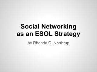 Social Networking
as an ESOL Strategy
   by Rhonda C. Northrup
 