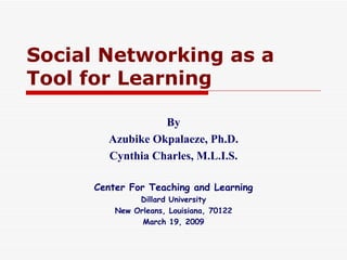Social Networking as a Tool for  Learning   By Azubike Okpalaeze, Ph.D. Cynthia Charles, M.L.I.S. Center For Teaching and Learning Dillard University New Orleans, Louisiana, 70122 March 19, 2009 