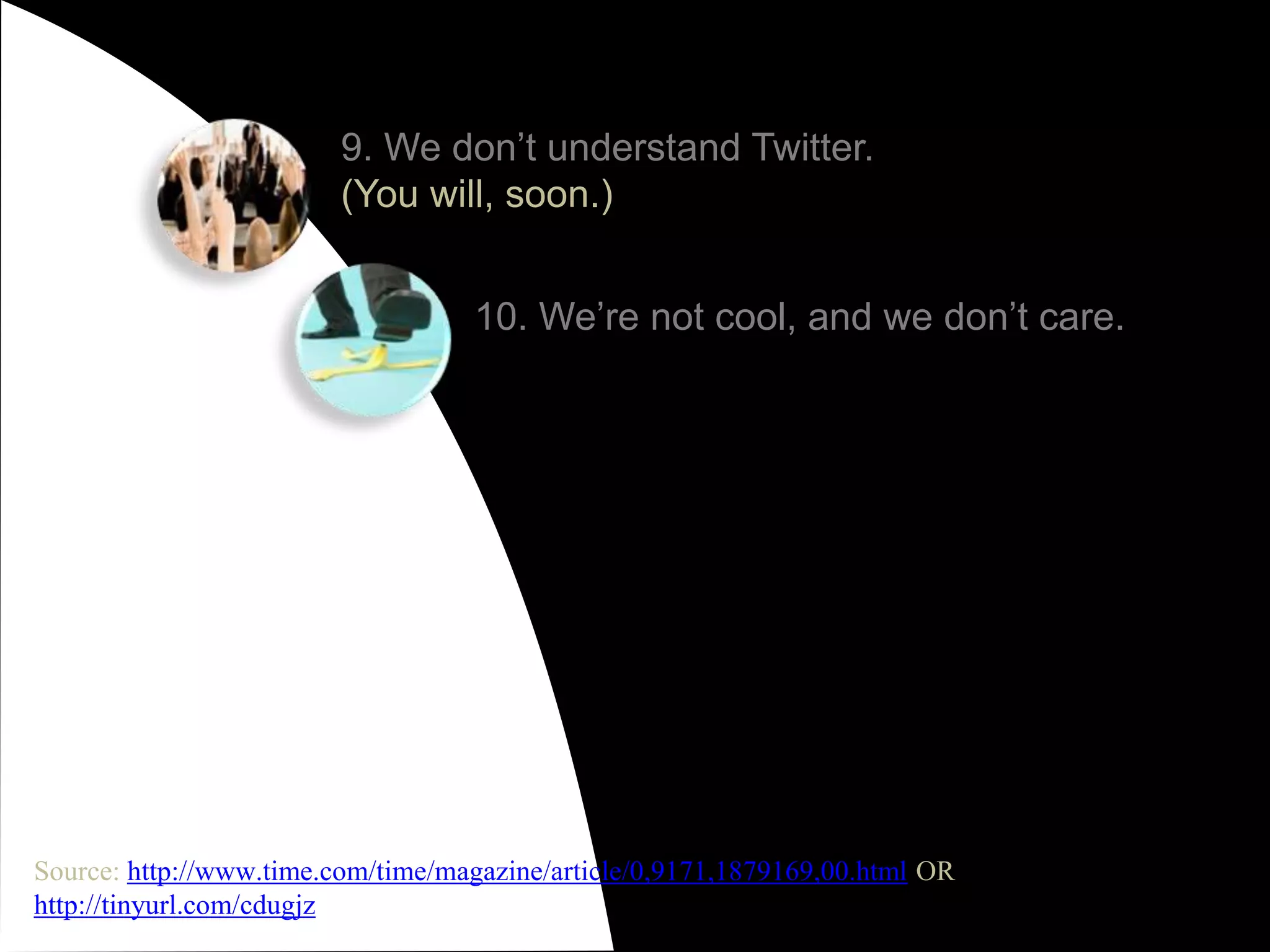 9. We don’t understand Twitter. (You will, soon.)10. We’re not cool, and we don’t care.Source: http://www.time.com/time/magazine/article/0,9171,1879169,00.html OR http://tinyurl.com/cdugjz
