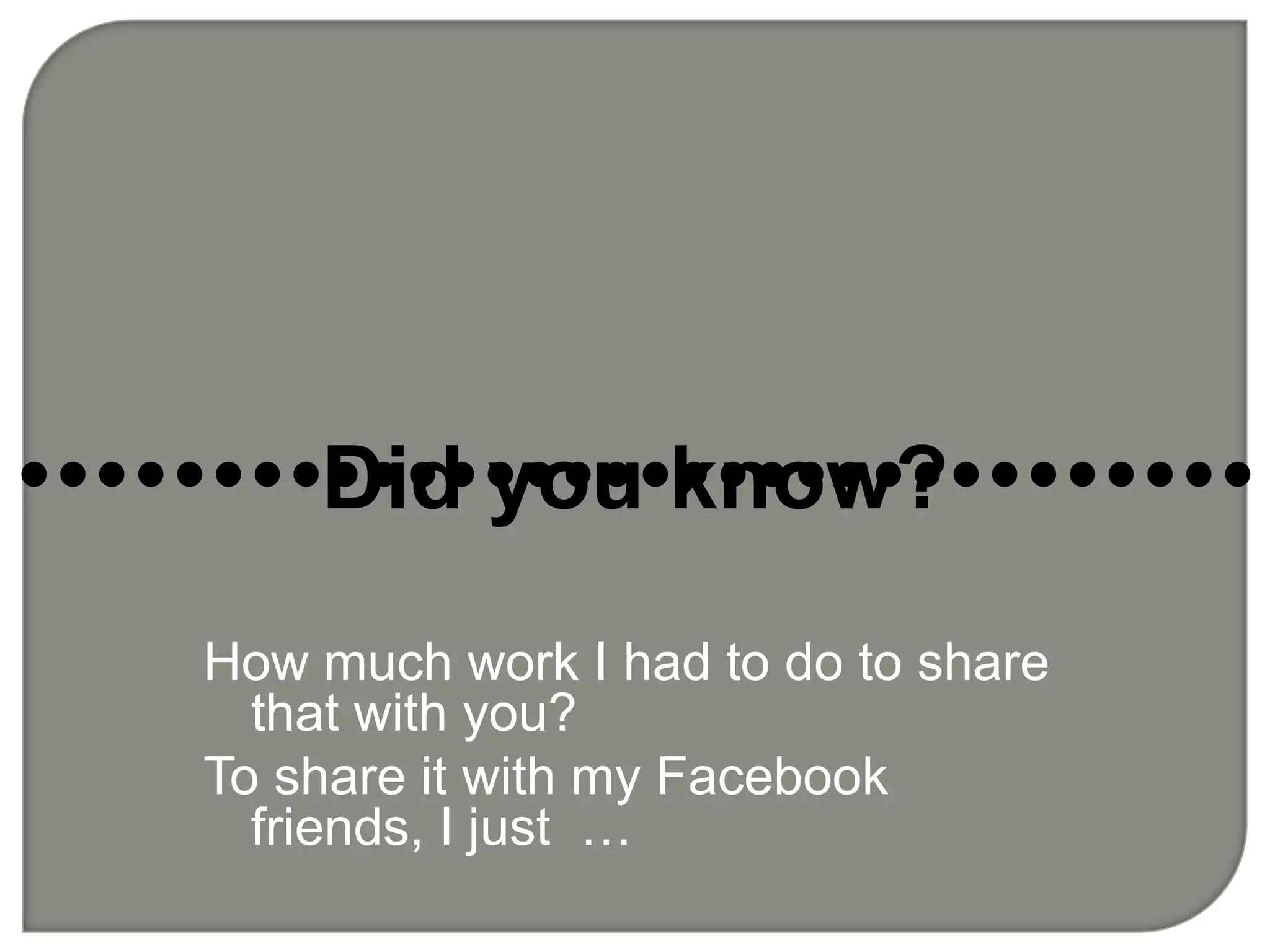 Did you know?••••••••••••••••••••••••••••••••How much work I had to do to share that with you? To share it with my Facebook friends, I just  … 